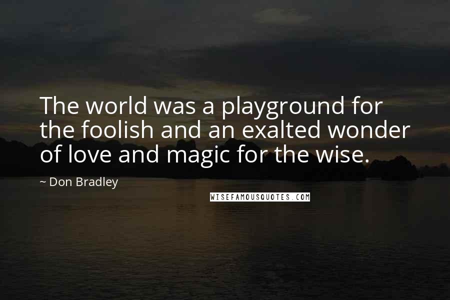 Don Bradley Quotes: The world was a playground for the foolish and an exalted wonder of love and magic for the wise.