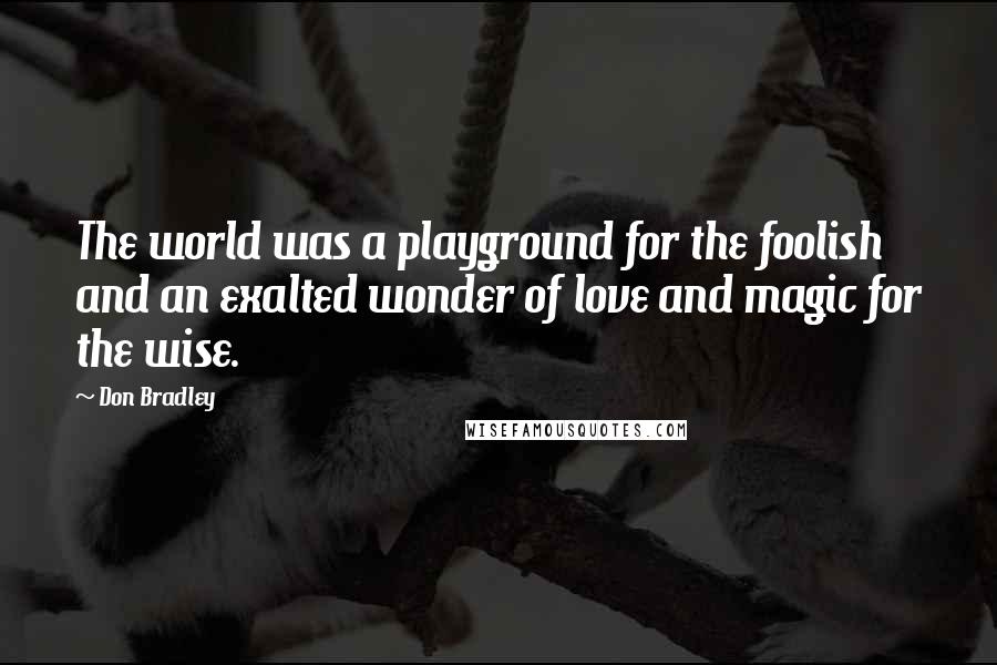 Don Bradley Quotes: The world was a playground for the foolish and an exalted wonder of love and magic for the wise.