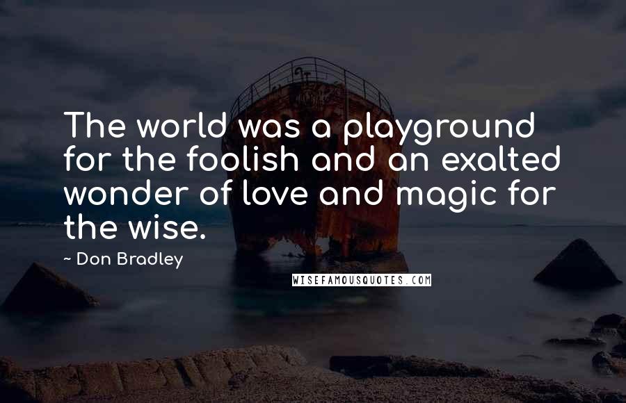 Don Bradley Quotes: The world was a playground for the foolish and an exalted wonder of love and magic for the wise.