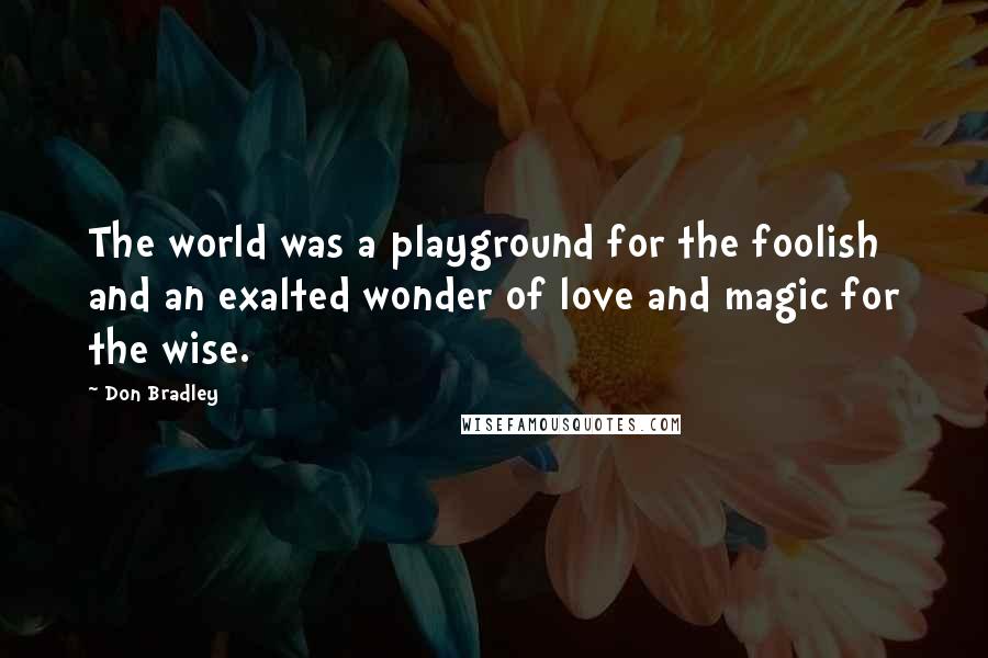 Don Bradley Quotes: The world was a playground for the foolish and an exalted wonder of love and magic for the wise.