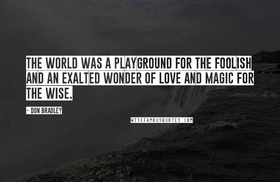 Don Bradley Quotes: The world was a playground for the foolish and an exalted wonder of love and magic for the wise.