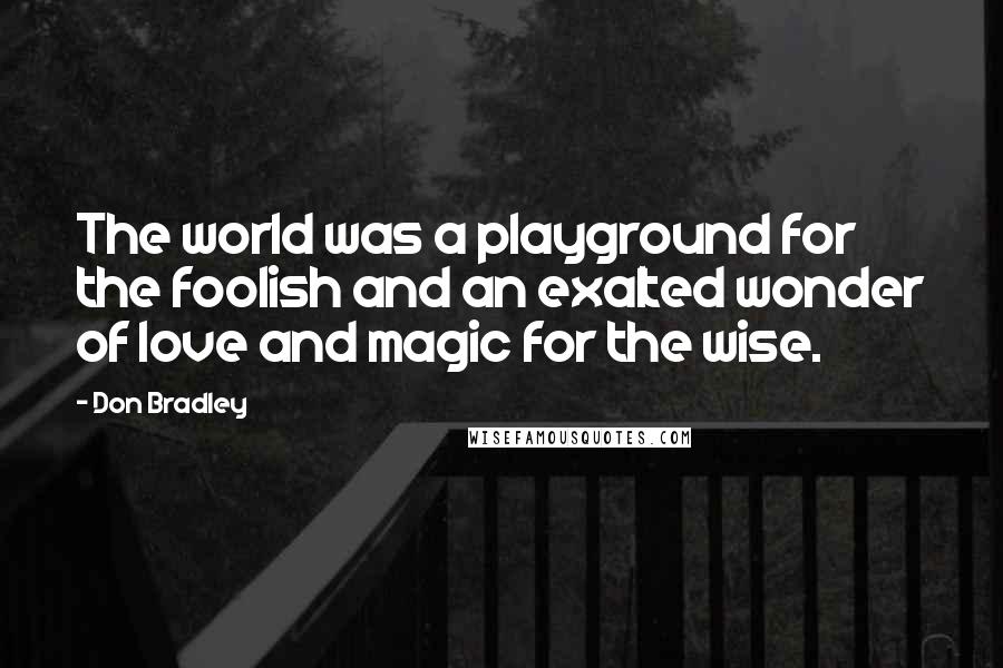 Don Bradley Quotes: The world was a playground for the foolish and an exalted wonder of love and magic for the wise.