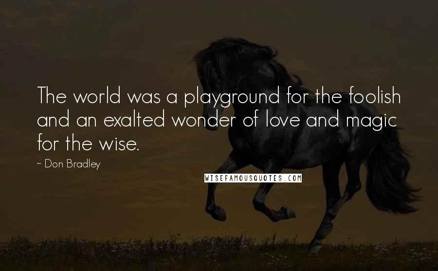 Don Bradley Quotes: The world was a playground for the foolish and an exalted wonder of love and magic for the wise.