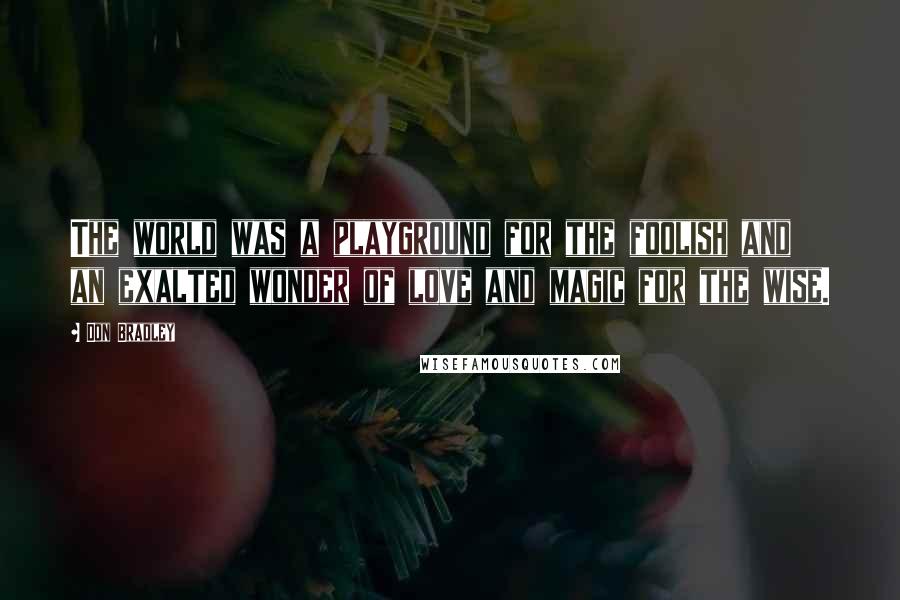 Don Bradley Quotes: The world was a playground for the foolish and an exalted wonder of love and magic for the wise.