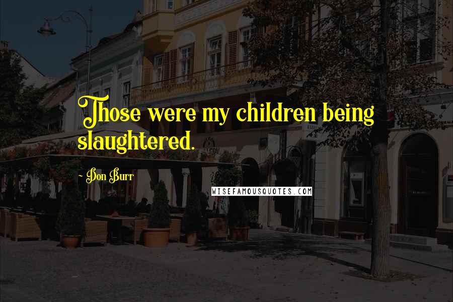 Don Burr Quotes: Those were my children being slaughtered.