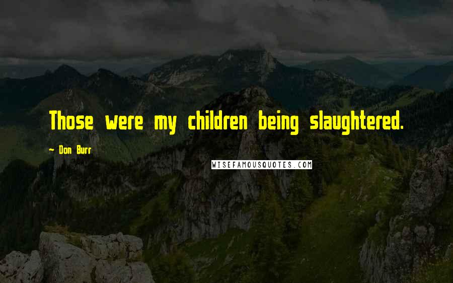 Don Burr Quotes: Those were my children being slaughtered.