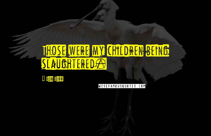 Don Burr Quotes: Those were my children being slaughtered.