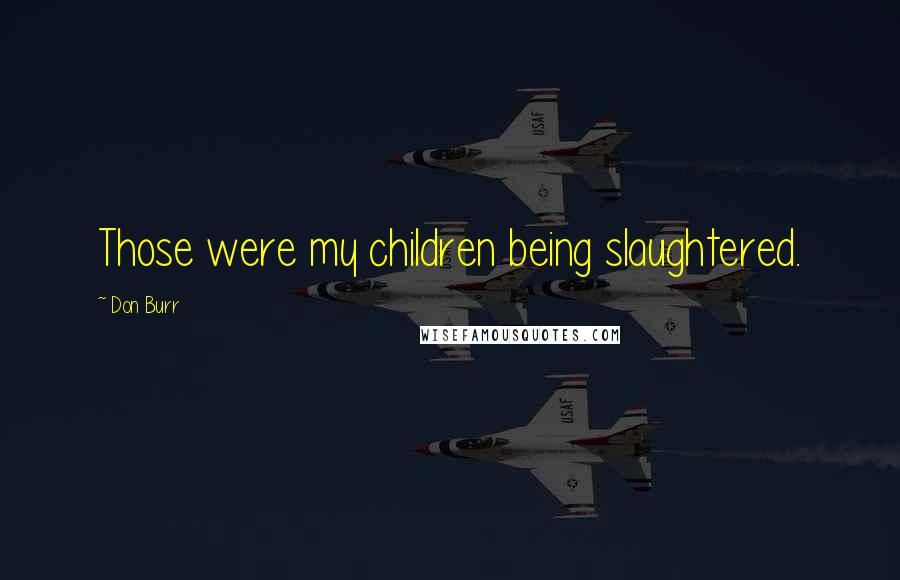 Don Burr Quotes: Those were my children being slaughtered.