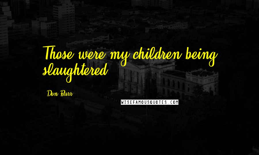 Don Burr Quotes: Those were my children being slaughtered.