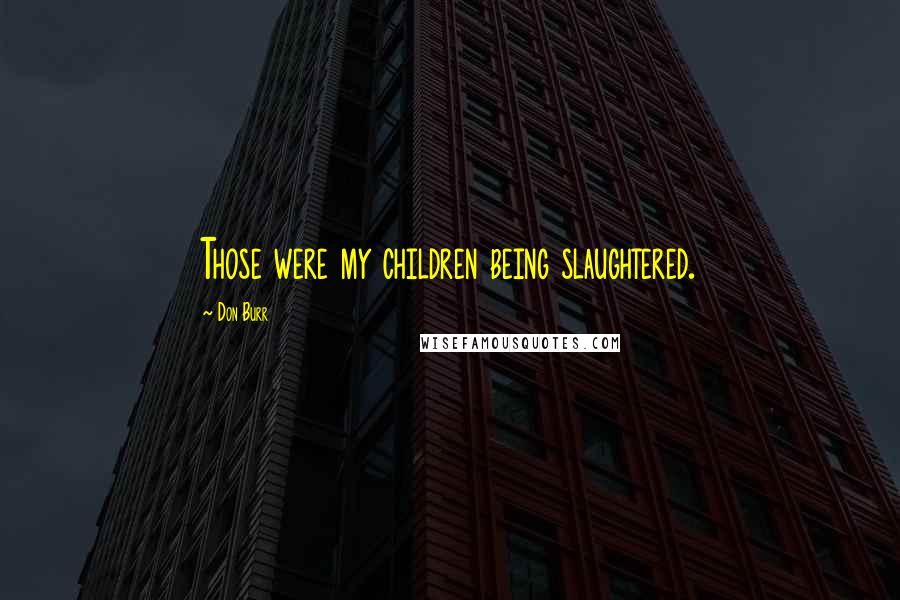 Don Burr Quotes: Those were my children being slaughtered.