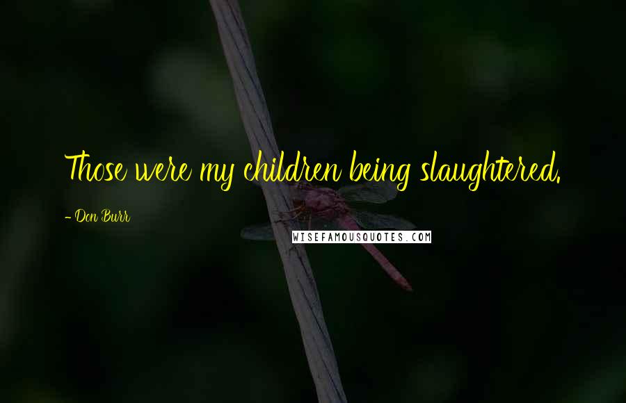 Don Burr Quotes: Those were my children being slaughtered.