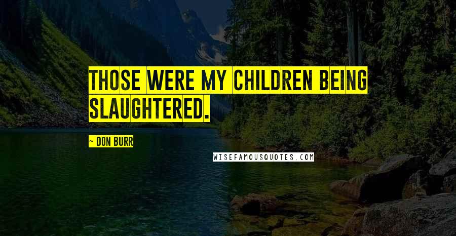 Don Burr Quotes: Those were my children being slaughtered.