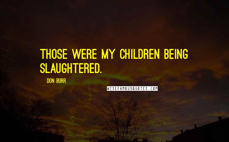 Don Burr Quotes: Those were my children being slaughtered.