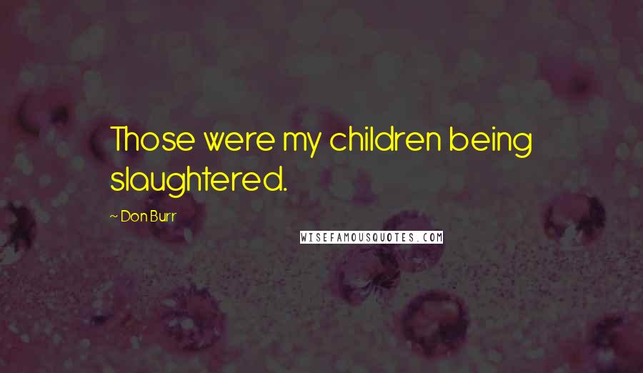 Don Burr Quotes: Those were my children being slaughtered.