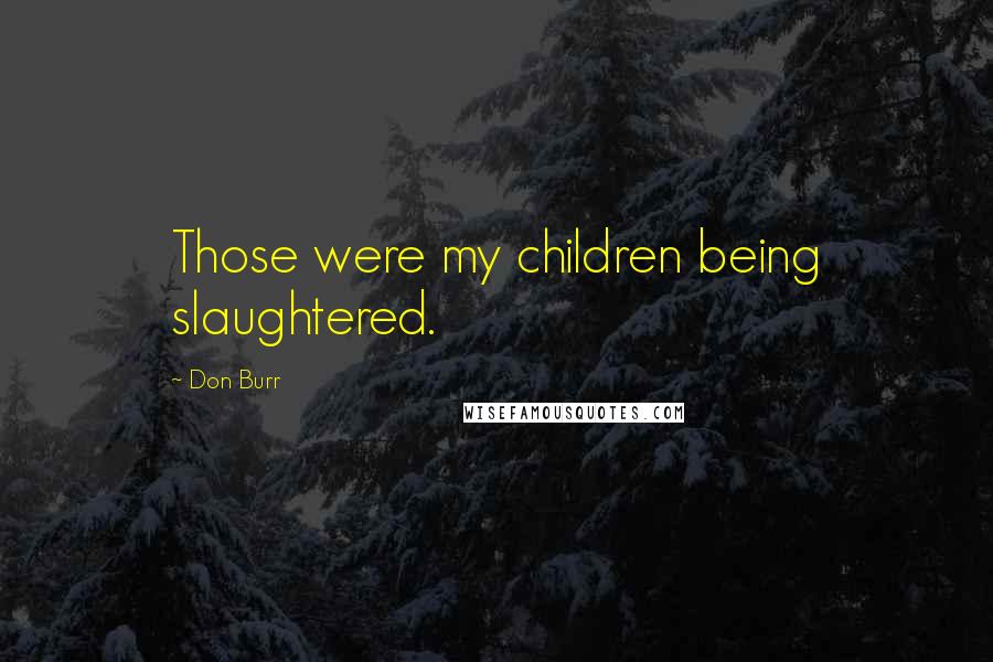 Don Burr Quotes: Those were my children being slaughtered.