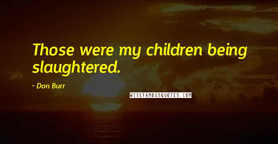 Don Burr Quotes: Those were my children being slaughtered.