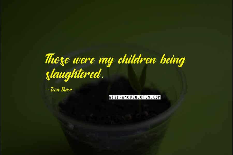 Don Burr Quotes: Those were my children being slaughtered.