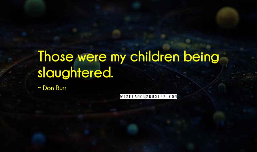 Don Burr Quotes: Those were my children being slaughtered.