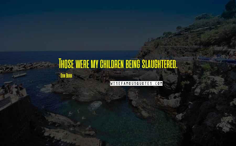 Don Burr Quotes: Those were my children being slaughtered.