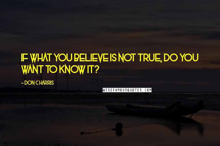 Don C Harris Quotes: If what you believe is not true, do you want to know it?