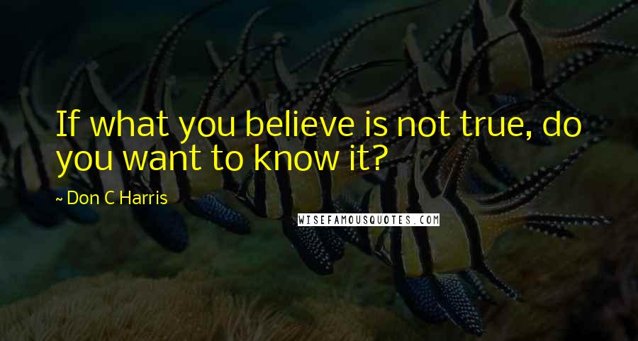 Don C Harris Quotes: If what you believe is not true, do you want to know it?