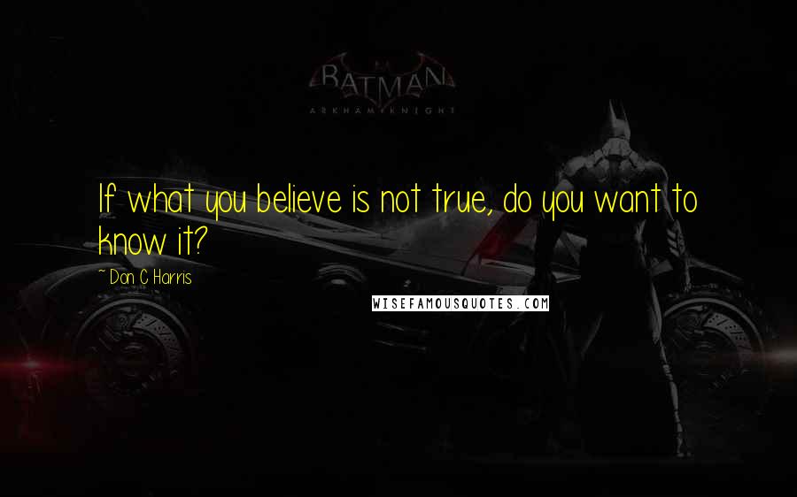 Don C Harris Quotes: If what you believe is not true, do you want to know it?