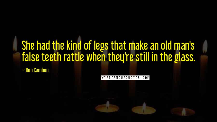 Don Cambou Quotes: She had the kind of legs that make an old man's false teeth rattle when they're still in the glass.