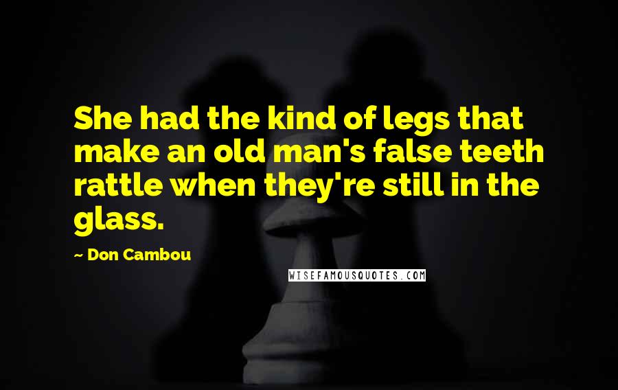 Don Cambou Quotes: She had the kind of legs that make an old man's false teeth rattle when they're still in the glass.