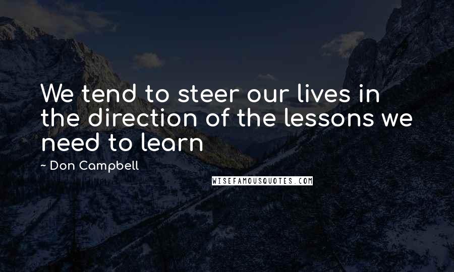 Don Campbell Quotes: We tend to steer our lives in the direction of the lessons we need to learn