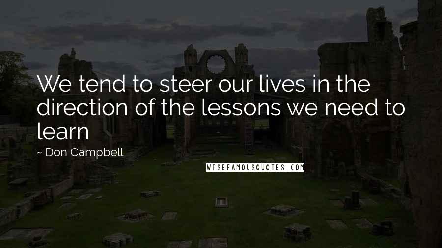 Don Campbell Quotes: We tend to steer our lives in the direction of the lessons we need to learn