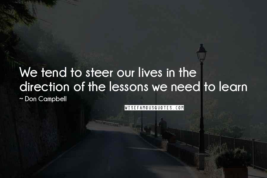 Don Campbell Quotes: We tend to steer our lives in the direction of the lessons we need to learn