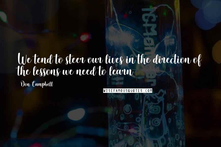 Don Campbell Quotes: We tend to steer our lives in the direction of the lessons we need to learn