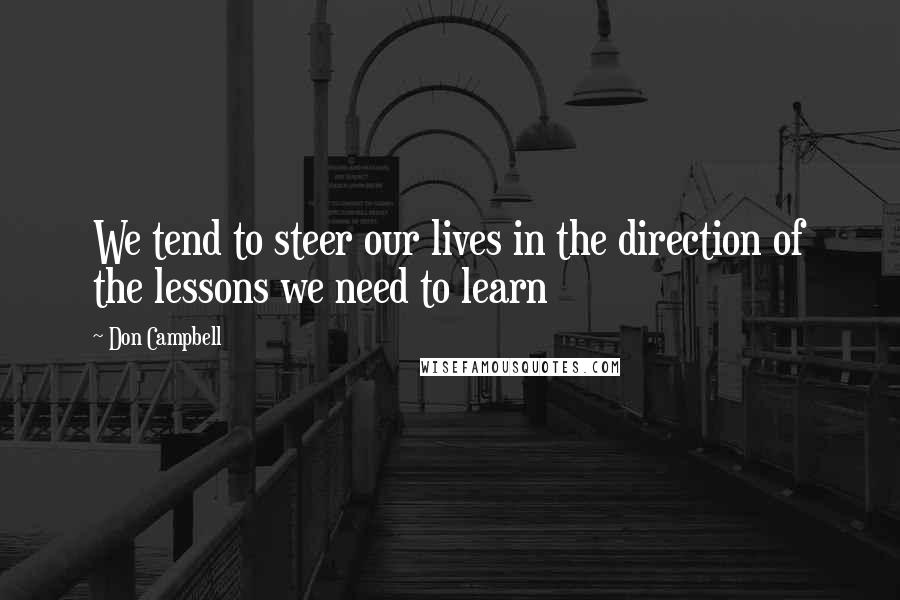 Don Campbell Quotes: We tend to steer our lives in the direction of the lessons we need to learn