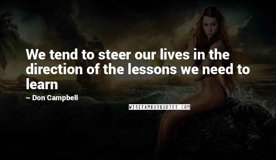 Don Campbell Quotes: We tend to steer our lives in the direction of the lessons we need to learn