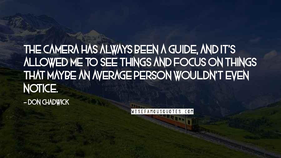 Don Chadwick Quotes: The camera has always been a guide, and it's allowed me to see things and focus on things that maybe an average person wouldn't even notice.