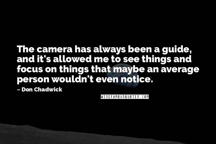 Don Chadwick Quotes: The camera has always been a guide, and it's allowed me to see things and focus on things that maybe an average person wouldn't even notice.