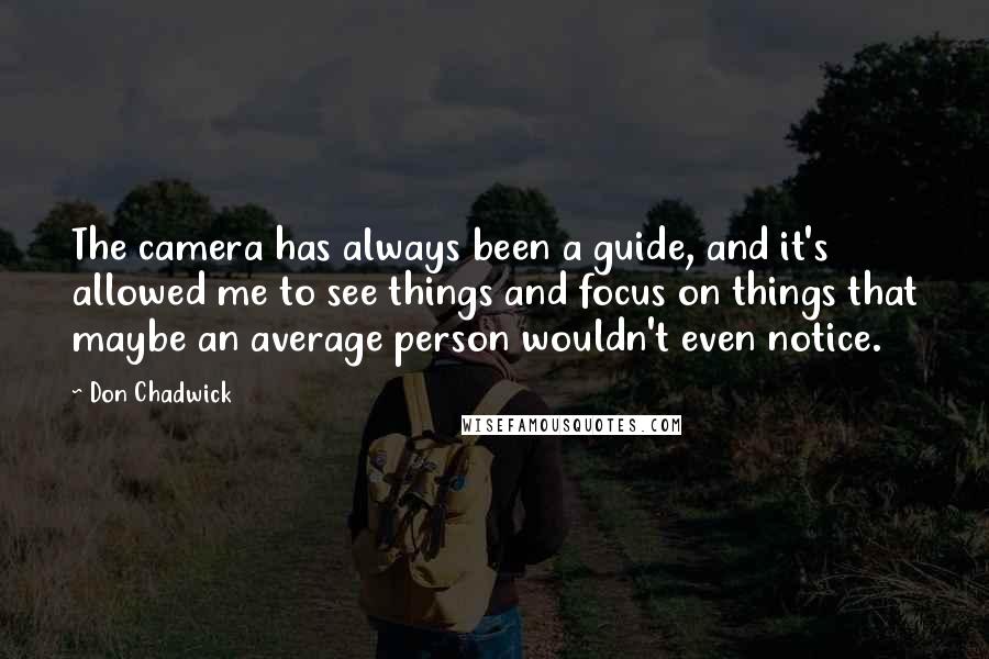 Don Chadwick Quotes: The camera has always been a guide, and it's allowed me to see things and focus on things that maybe an average person wouldn't even notice.