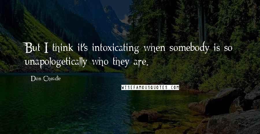 Don Cheadle Quotes: But I think it's intoxicating when somebody is so unapologetically who they are.