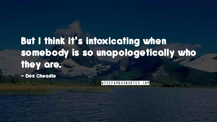 Don Cheadle Quotes: But I think it's intoxicating when somebody is so unapologetically who they are.