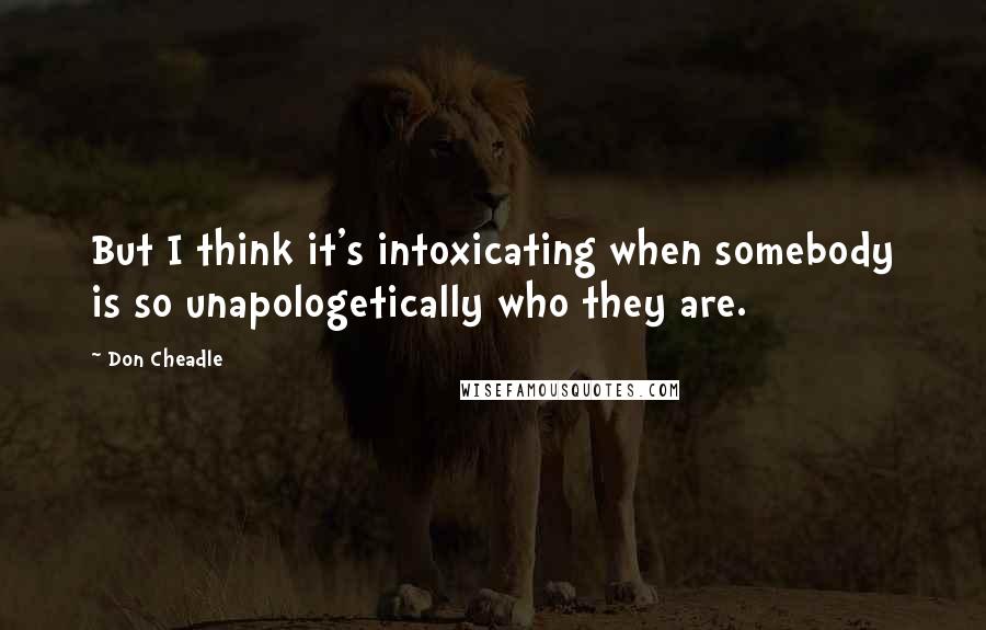 Don Cheadle Quotes: But I think it's intoxicating when somebody is so unapologetically who they are.