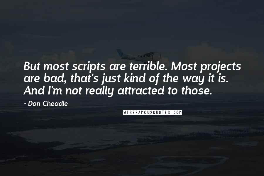 Don Cheadle Quotes: But most scripts are terrible. Most projects are bad, that's just kind of the way it is. And I'm not really attracted to those.