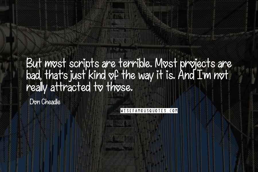 Don Cheadle Quotes: But most scripts are terrible. Most projects are bad, that's just kind of the way it is. And I'm not really attracted to those.
