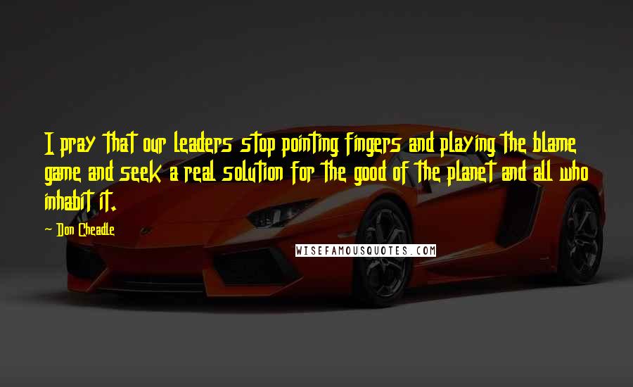 Don Cheadle Quotes: I pray that our leaders stop pointing fingers and playing the blame game and seek a real solution for the good of the planet and all who inhabit it.