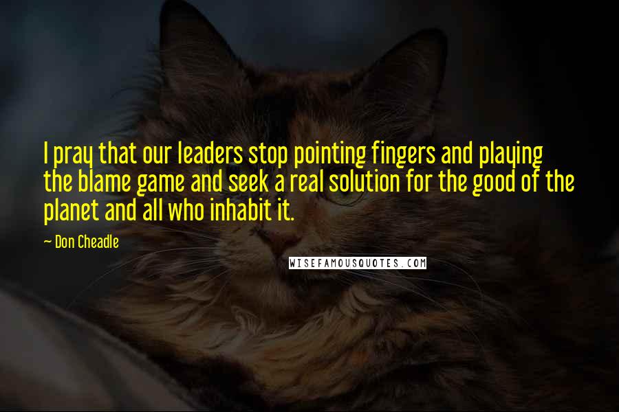 Don Cheadle Quotes: I pray that our leaders stop pointing fingers and playing the blame game and seek a real solution for the good of the planet and all who inhabit it.