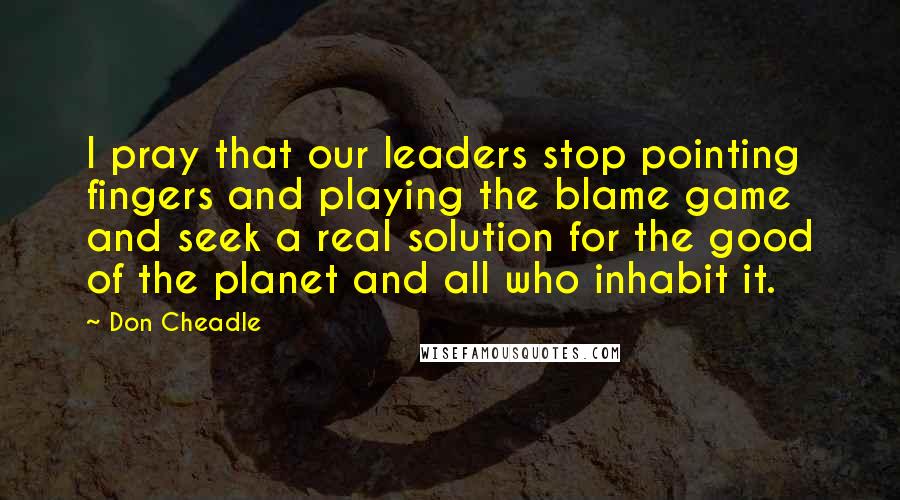 Don Cheadle Quotes: I pray that our leaders stop pointing fingers and playing the blame game and seek a real solution for the good of the planet and all who inhabit it.