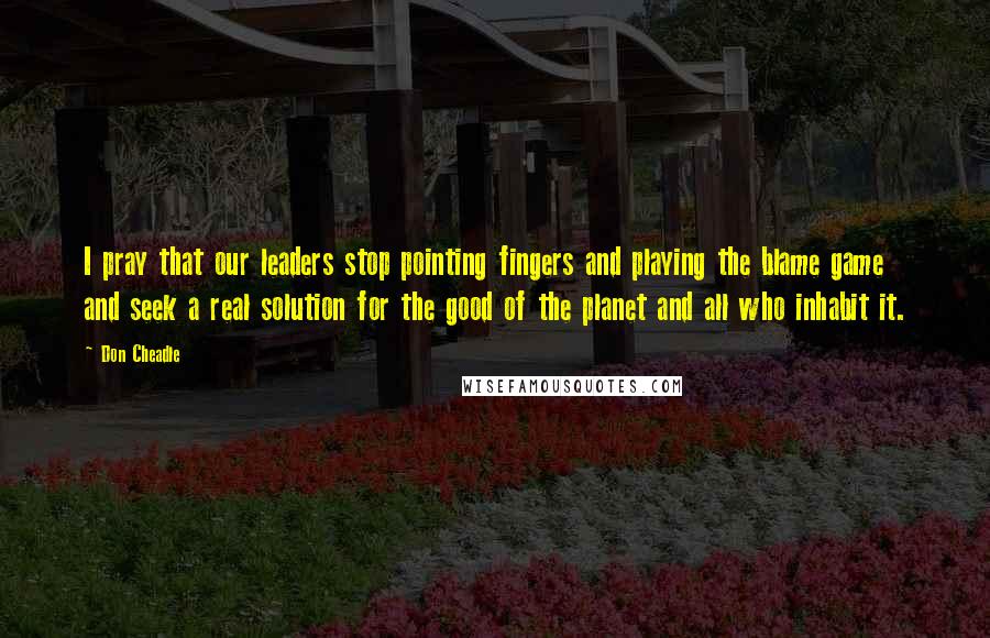 Don Cheadle Quotes: I pray that our leaders stop pointing fingers and playing the blame game and seek a real solution for the good of the planet and all who inhabit it.