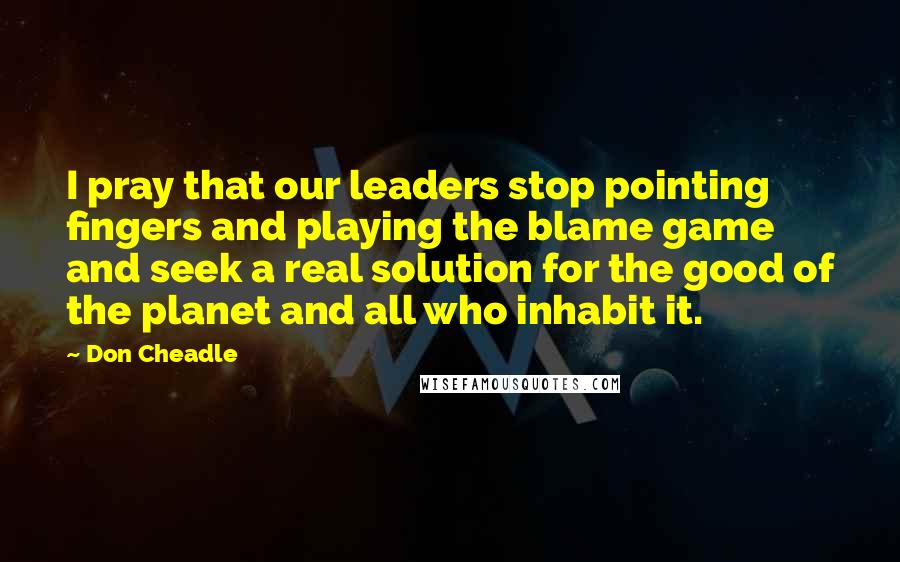 Don Cheadle Quotes: I pray that our leaders stop pointing fingers and playing the blame game and seek a real solution for the good of the planet and all who inhabit it.