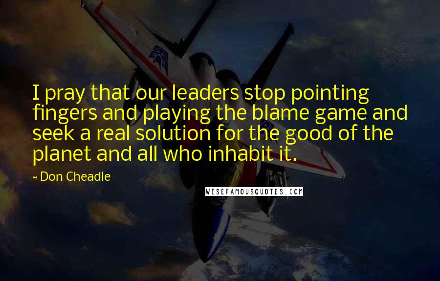 Don Cheadle Quotes: I pray that our leaders stop pointing fingers and playing the blame game and seek a real solution for the good of the planet and all who inhabit it.