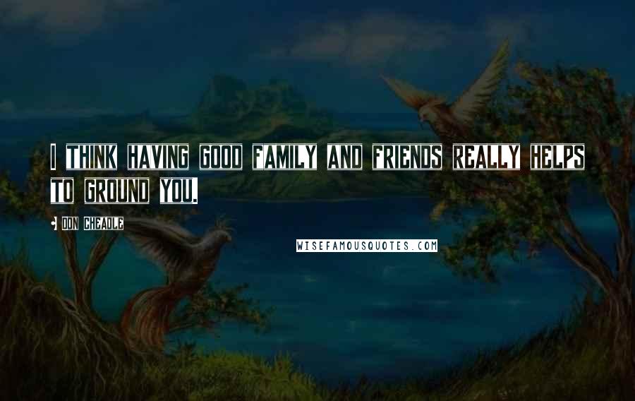 Don Cheadle Quotes: I think having good family and friends really helps to ground you.