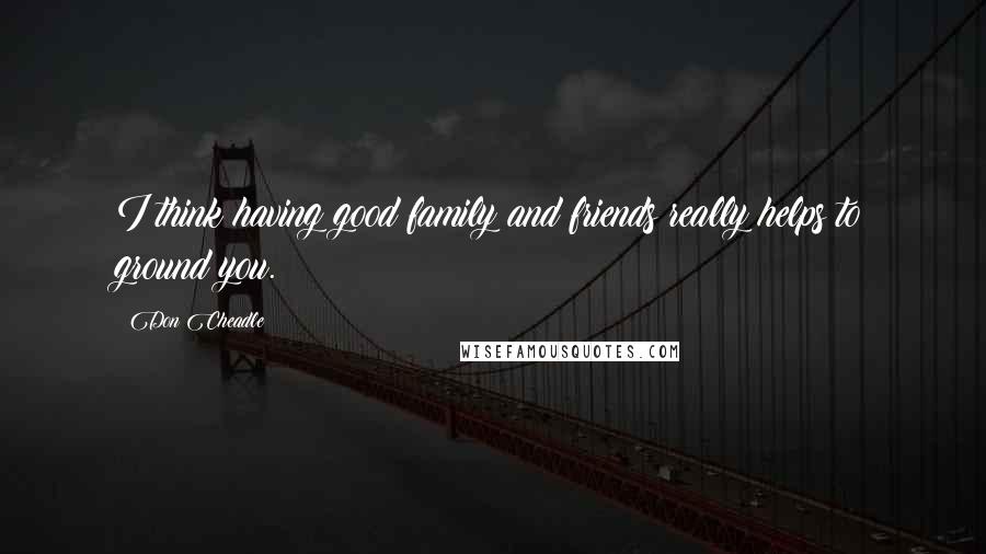 Don Cheadle Quotes: I think having good family and friends really helps to ground you.